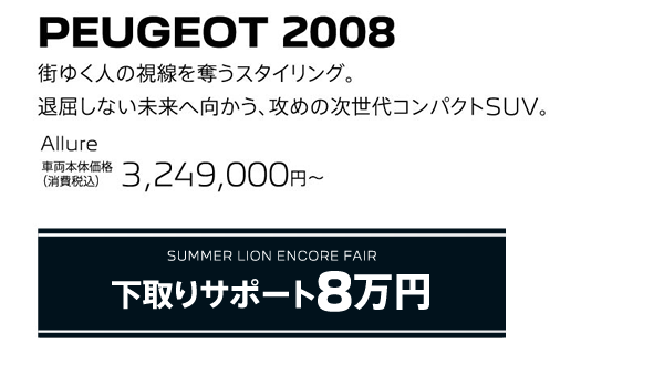 PEUGEOT 2008 / SUMMER LION ENCORE FAIR 下取りサポート8万円 | Allure 車両本体価格（消費税込）3,249,000円