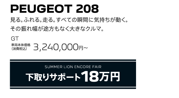 PEUGEOT 208 / SUMMER LION ENCORE FAIR 下取りサポート18万円 | GT 車両本体価格（消費税込）3,240,000円